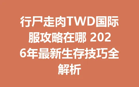 行尸走肉TWD国际服攻略在哪 2026年最新生存技巧全解析 一