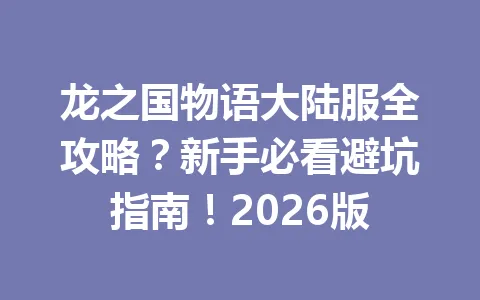 龙之国物语大陆服全攻略？新手必看避坑指南！2026版 一