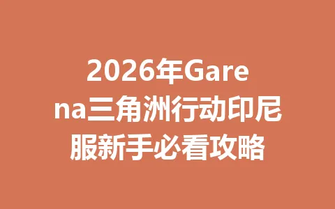 2026年Garena三角洲行动印尼服新手必看攻略 一
