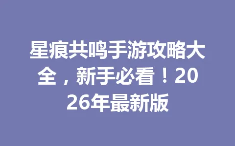 星痕共鸣手游攻略大全，新手必看！2026年最新版 一