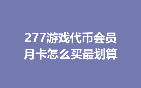 277游戏代币会员月卡怎么买最划算 一