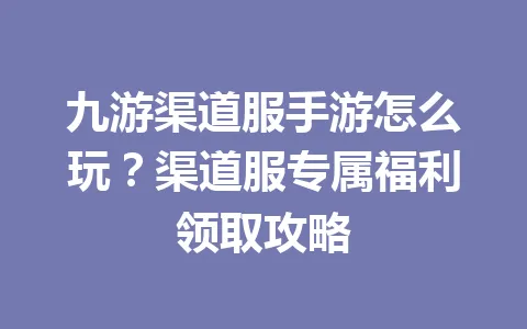 九游渠道服手游怎么玩?渠道服专属福利领取攻略 一
