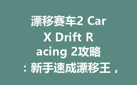 漂移赛车2 CarX Drift Racing 2攻略:新手速成漂移王,轻松解锁全赛道2026年 一
