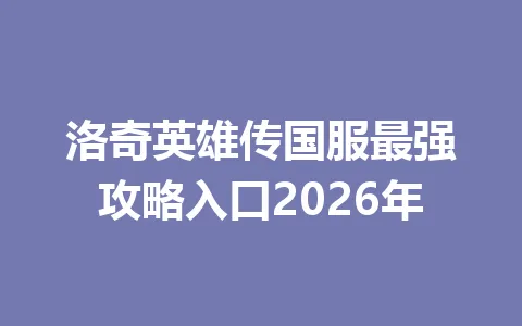 洛奇英雄传国服最强攻略入口2026年 一