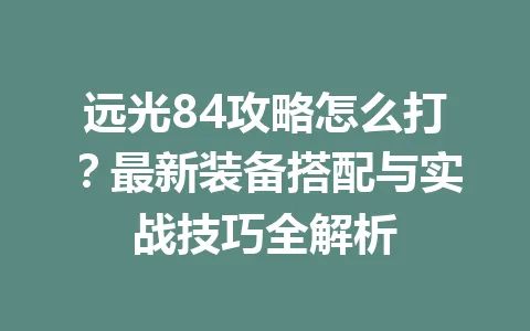 远光84攻略怎么打?最新装备搭配与实战技巧全解析 一