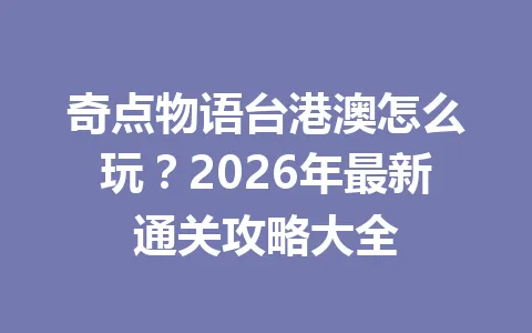 奇点物语台港澳怎么玩?2026年最新通关攻略大全 一