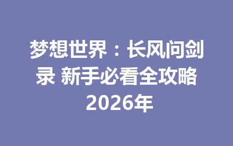 梦想世界:长风问剑录 新手必看全攻略 2026年 一