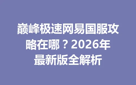 巅峰极速网易国服攻略在哪？2026年最新版全解析 一