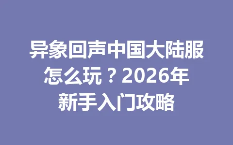 异象回声中国大陆服怎么玩？2026年新手入门攻略 一