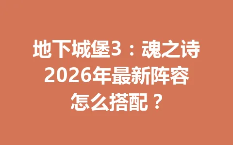 地下城堡3:魂之诗2026年最新阵容怎么搭配? 一