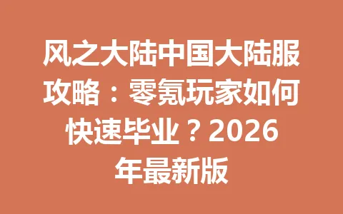 风之大陆中国大陆服攻略：零氪玩家如何快速毕业？2026年最新版 一