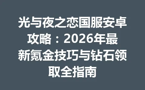 光与夜之恋国服安卓攻略:2026年最新氪金技巧与钻石领取全指南 一