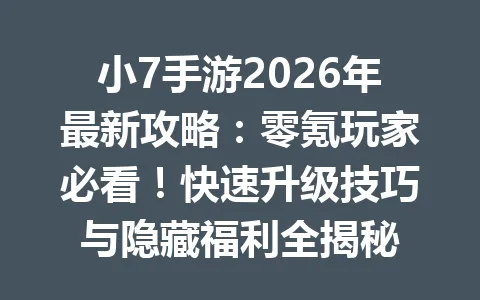 小7手游2026年最新攻略:零氪玩家必看!快速升级技巧与隐藏福利全揭秘 一