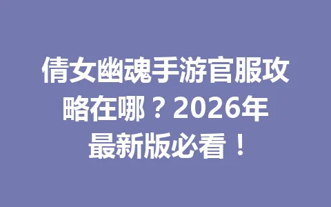 倩女幽魂手游官服攻略在哪？2026年最新版必看！ 一