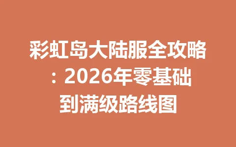 彩虹岛大陆服全攻略：2026年零基础到满级路线图 一