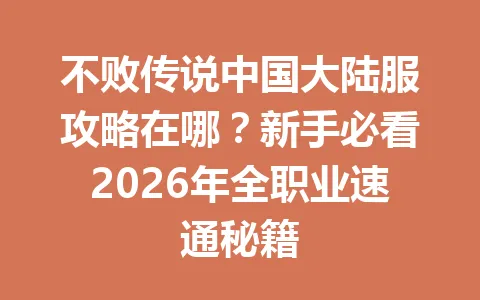 不败传说中国大陆服攻略在哪?新手必看2026年全职业速通秘籍 一