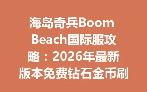 海岛奇兵Boom Beach国际服攻略:2026年最新版本免费钻石金币刷法 一