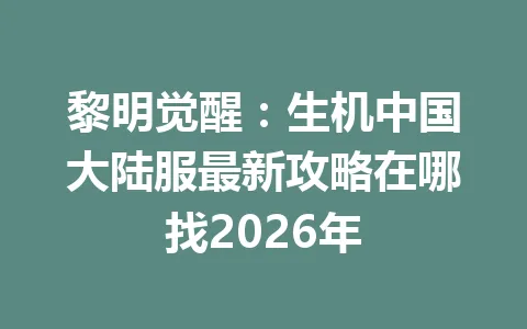黎明觉醒：生机中国大陆服最新攻略在哪找2026年 一