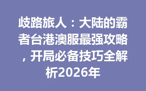 歧路旅人:大陆的霸者台港澳服最强攻略,开局必备技巧全解析2026年 一