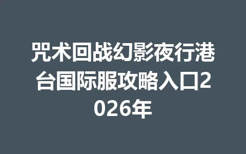 咒术回战幻影夜行港台国际服攻略入口2026年 一