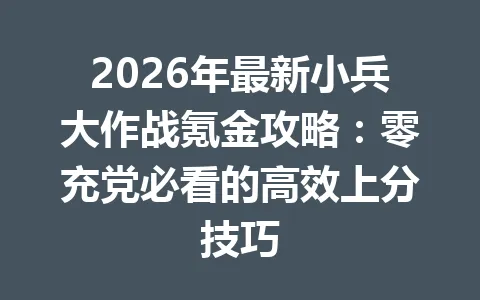 2026年最新小兵大作战氪金攻略:零充党必看的高效上分技巧 一
