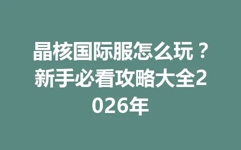 晶核国际服怎么玩？新手必看攻略大全2026年 一