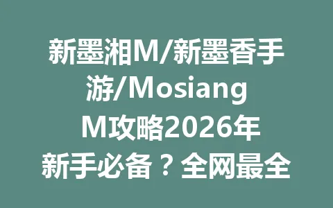 新墨湘M/新墨香手游/Mosiang M攻略2026年新手必备?全网最全攻略大揭秘! 一