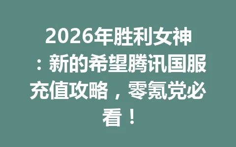 2026年胜利女神：新的希望腾讯国服充值攻略，零氪党必看！ 一