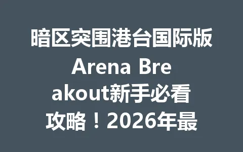 暗区突围港台国际版Arena Breakout新手必看攻略！2026年最新枪械改装与撤离技巧全解析 一