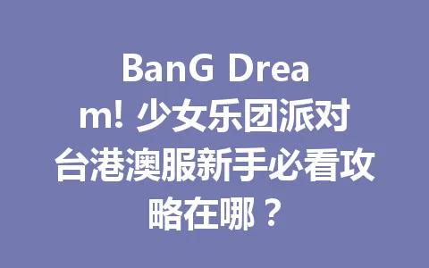 BanG Dream! 少女乐团派对台港澳服新手必看攻略在哪？ 一