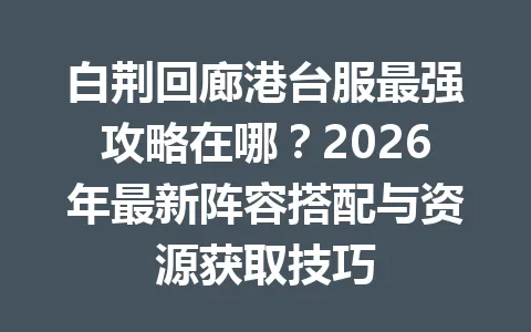白荆回廊港台服最强攻略在哪？2026年最新阵容搭配与资源获取技巧 一