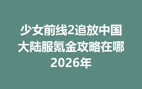 少女前线2追放中国大陆服氪金攻略在哪2026年 一