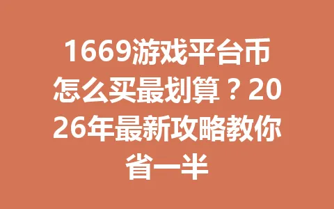 1669游戏平台币怎么买最划算？2026年最新攻略教你省一半 一