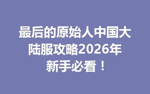 最后的原始人中国大陆服攻略2026年新手必看! 一