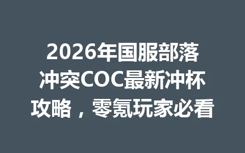 2026年国服部落冲突COC最新冲杯攻略，零氪玩家必看 一