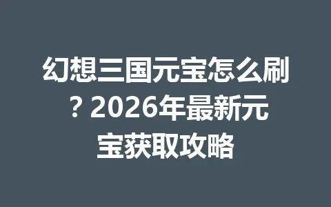 幻想三国元宝怎么刷？2026年最新元宝获取攻略 一