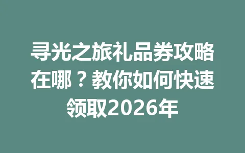 寻光之旅礼品券攻略在哪？教你如何快速领取2026年 一