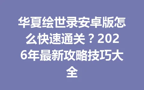 华夏绘世录安卓版怎么快速通关?2026年最新攻略技巧大全 一