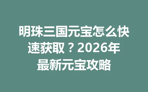 明珠三国元宝怎么快速获取？2026年最新元宝攻略 一