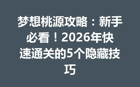 梦想桃源攻略：新手必看！2026年快速通关的5个隐藏技巧 一