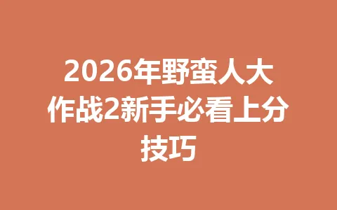 2026年野蛮人大作战2新手必看上分技巧 一