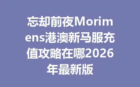 忘却前夜Morimens港澳新马服充值攻略在哪2026年最新版 一