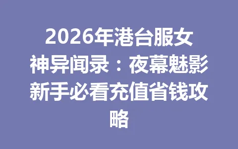 2026年港台服女神异闻录:夜幕魅影新手必看充值省钱攻略 一