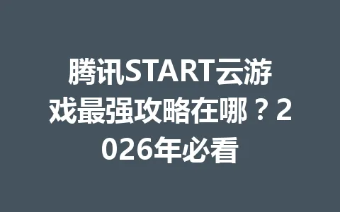 腾讯START云游戏最强攻略在哪？2026年必看 一
