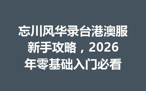 忘川风华录台港澳服新手攻略，2026年零基础入门必看 一