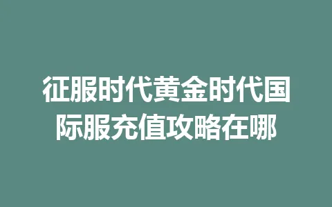征服时代黄金时代国际服充值攻略在哪 一