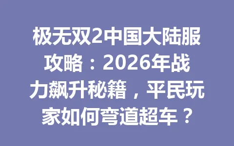 极无双2中国大陆服攻略：2026年战力飙升秘籍，平民玩家如何弯道超车？ 一