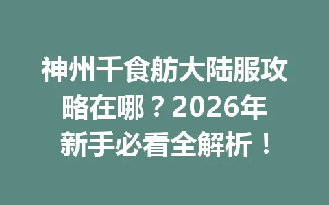 神州千食舫大陆服攻略在哪?2026年新手必看全解析! 一