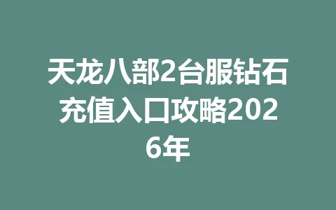 天龙八部2台服钻石充值入口攻略2026年 一