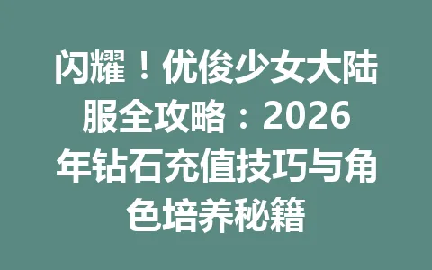 闪耀！优俊少女大陆服全攻略：2026年钻石充值技巧与角色培养秘籍 一